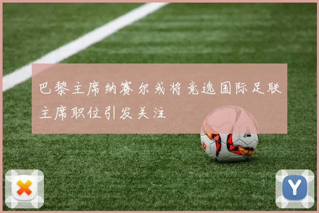 巴黎主席纳赛尔或将竞选国际足联主席职位引发关注