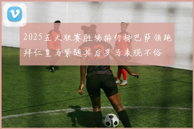 2025五大联赛胜场排行榜巴萨领跑拜仁皇马紧随其后罗马表现不俗