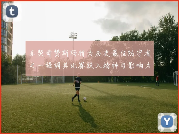 东契奇赞斯玛特为历史最佳防守者之一强调其比赛投入精神与影响力