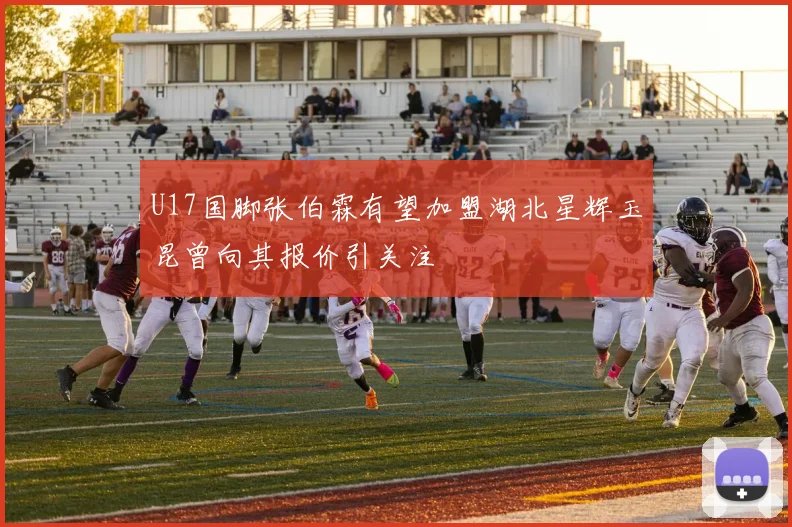 U17国脚张伯霖有望加盟湖北星辉玉昆曾向其报价引关注