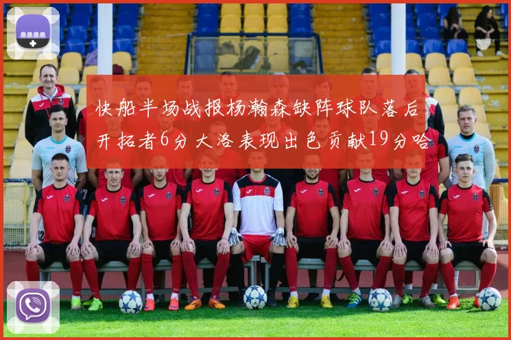 快船半场战报杨瀚森缺阵球队落后开拓者6分大洛表现出色贡献19分哈登也有14分进账
