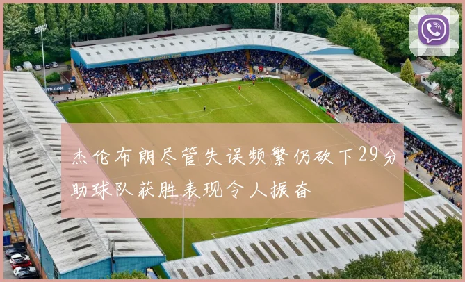 杰伦布朗尽管失误频繁仍砍下29分助球队获胜表现令人振奋