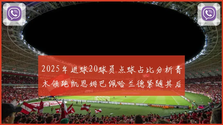 2025年进球20球员点球占比分析青木领跑凯恩姆巴佩哈兰德紧随其后