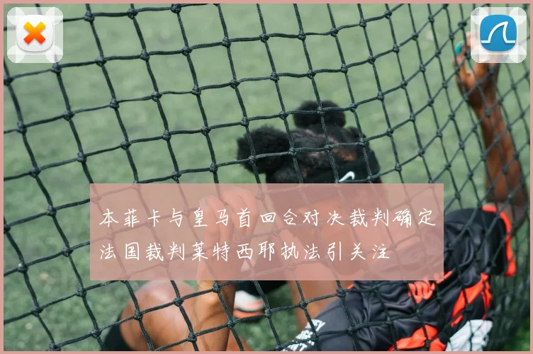 本菲卡与皇马首回合对决裁判确定法国裁判莱特西耶执法引关注