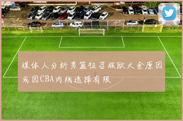 媒体人分析男篮征召旅欧大余原因或因CBA内线选择有限