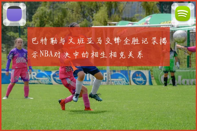 巴特勒与文班亚马交锋全胜记录揭示NBA对决中的相生相克关系