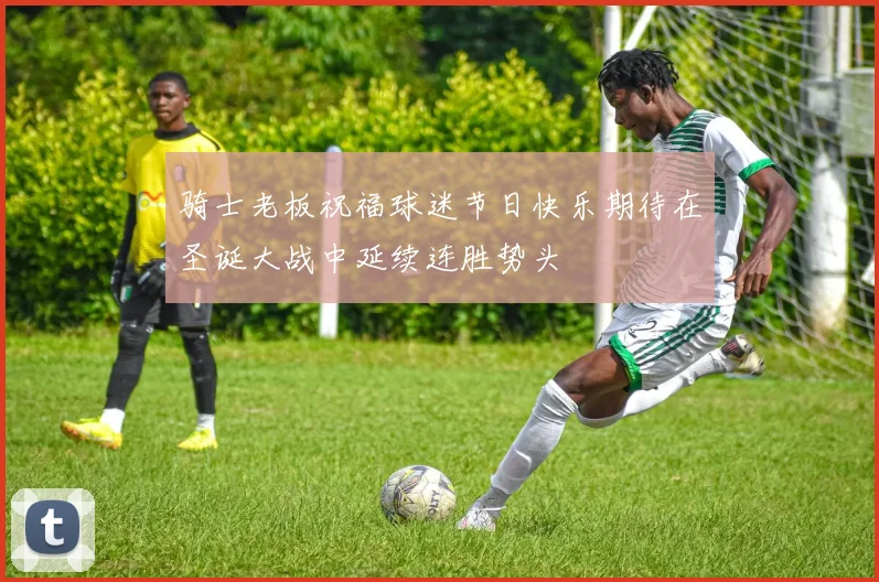 骑士老板祝福球迷节日快乐期待在圣诞大战中延续连胜势头