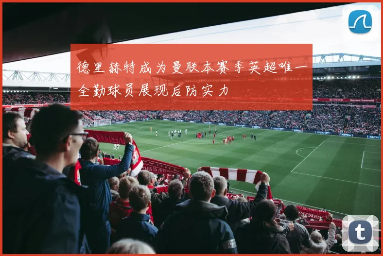 德里赫特成为曼联本赛季英超唯一全勤球员展现后防实力