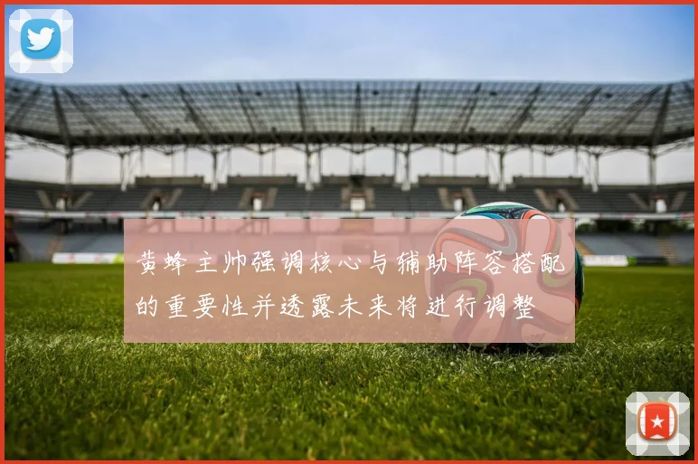 黄蜂主帅强调核心与辅助阵容搭配的重要性并透露未来将进行调整