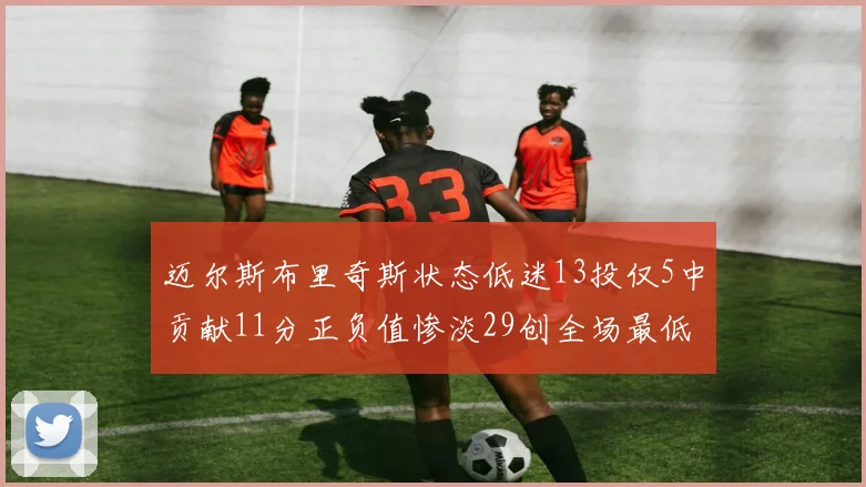 迈尔斯布里奇斯状态低迷13投仅5中贡献11分正负值惨淡29创全场最低纪录
