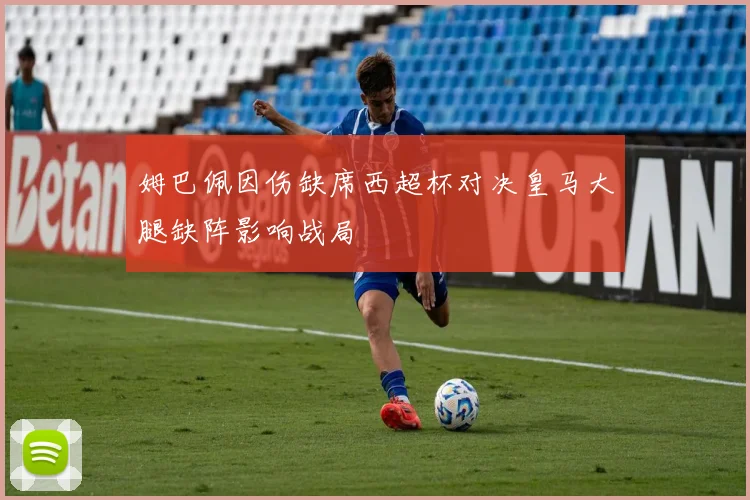 姆巴佩因伤缺席西超杯对决皇马大腿缺阵影响战局