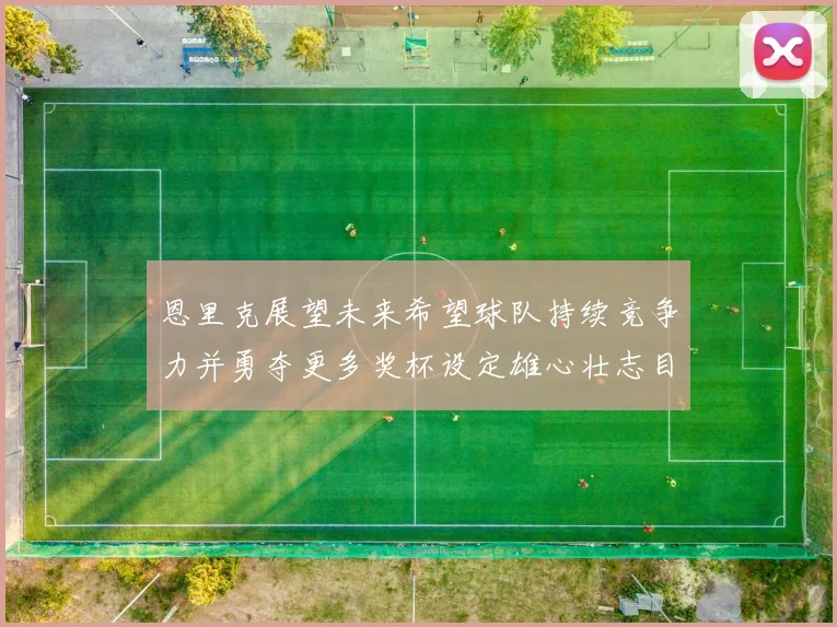 恩里克展望未来希望球队持续竞争力并勇夺更多奖杯设定雄心壮志目标