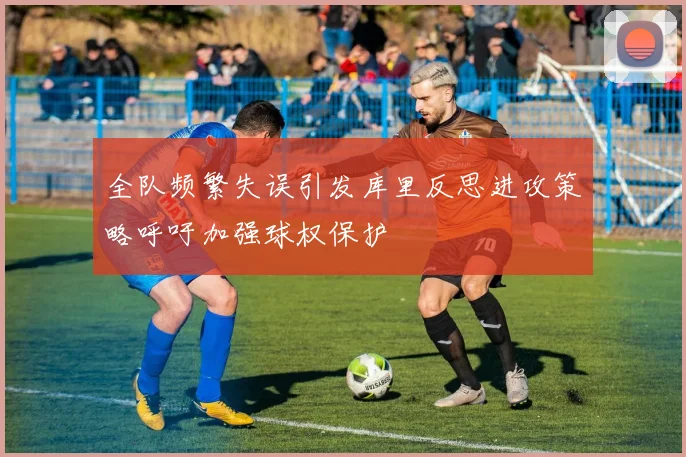 全队频繁失误引发库里反思进攻策略呼吁加强球权保护
