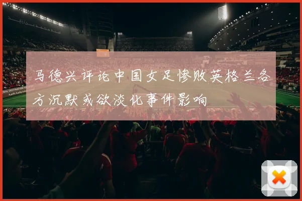 马德兴评论中国女足惨败英格兰各方沉默或欲淡化事件影响