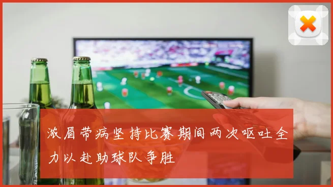 浓眉带病坚持比赛期间两次呕吐全力以赴助球队争胜