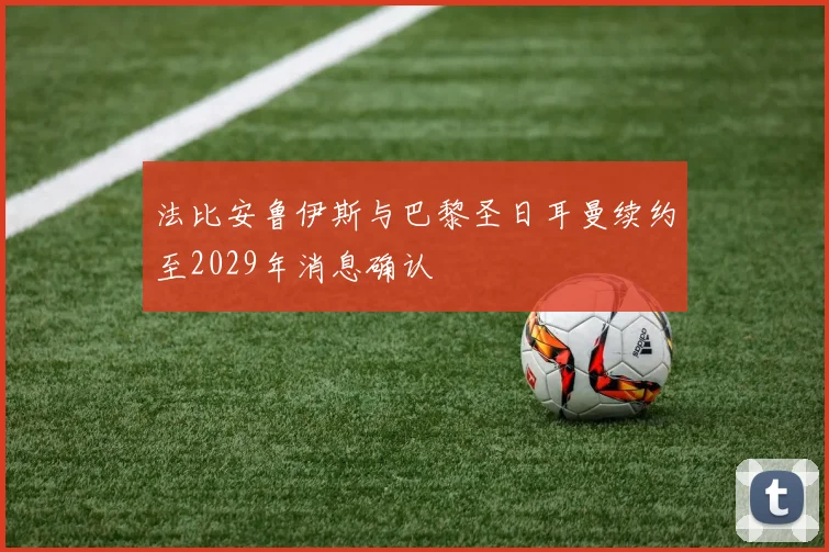 法比安鲁伊斯与巴黎圣日耳曼续约至2029年消息确认