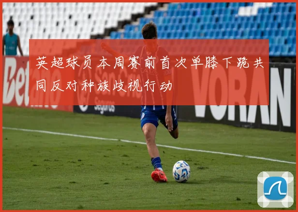 英超球员本周赛前首次单膝下跪共同反对种族歧视行动