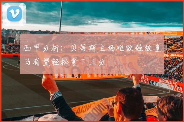 西甲分析：贝蒂斯主场难敌强敌皇马有望轻松拿下三分
