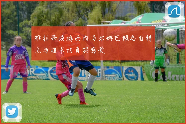 维拉蒂谈梅西内马尔姆巴佩各自特点与追求的真实感受