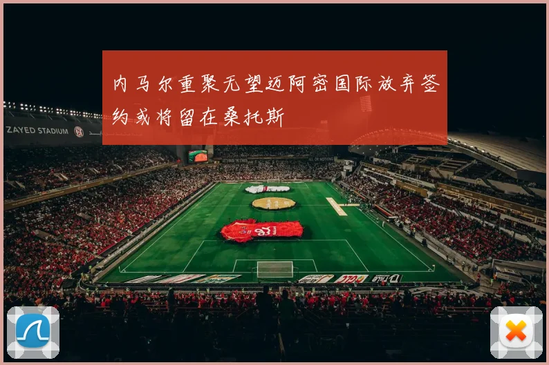 内马尔重聚无望迈阿密国际放弃签约或将留在桑托斯