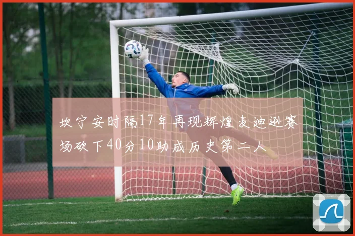 坎宁安时隔17年再现辉煌麦迪逊赛场砍下40分10助成历史第二人