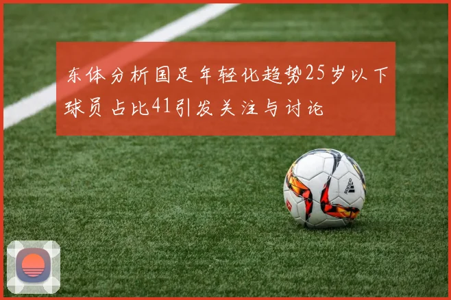 东体分析国足年轻化趋势25岁以下球员占比41引发关注与讨论