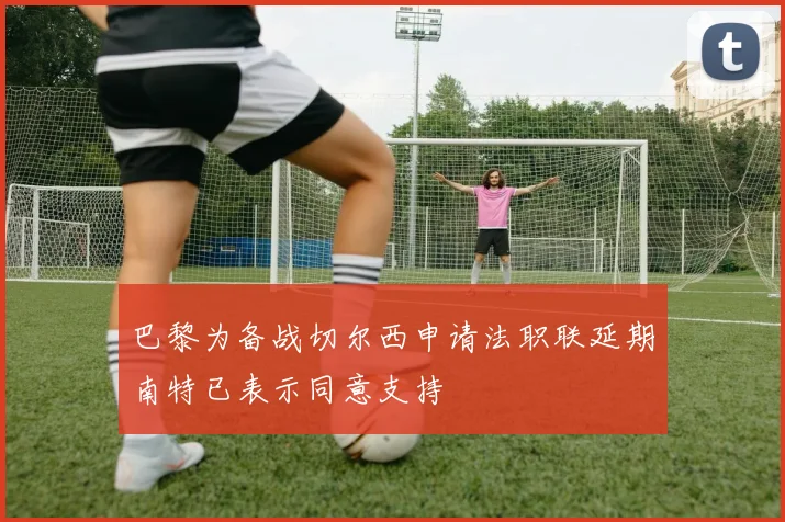 巴黎为备战切尔西申请法职联延期南特已表示同意支持