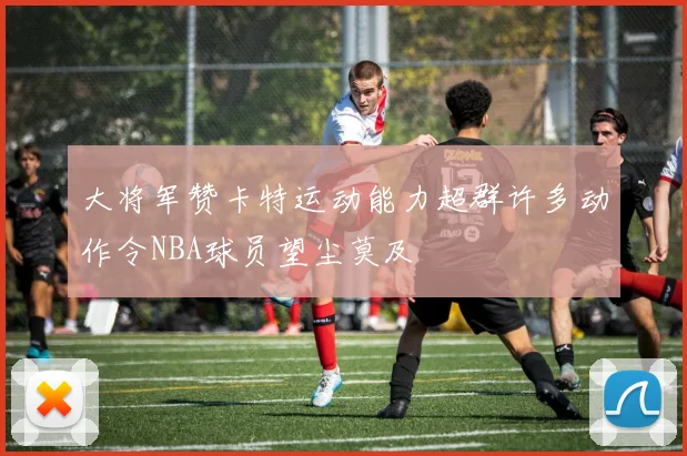 大将军赞卡特运动能力超群许多动作令NBA球员望尘莫及