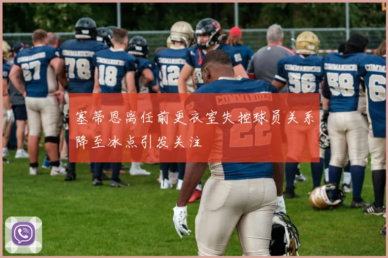 塞蒂恩离任前更衣室失控球员关系降至冰点引发关注