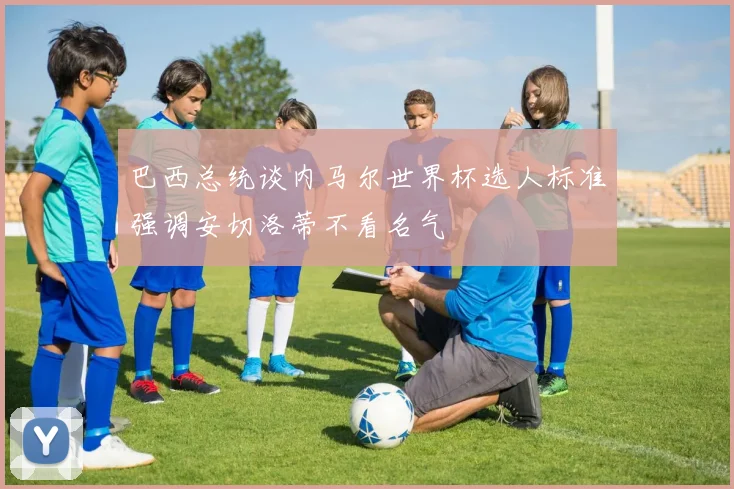 巴西总统谈内马尔世界杯选人标准强调安切洛蒂不看名气