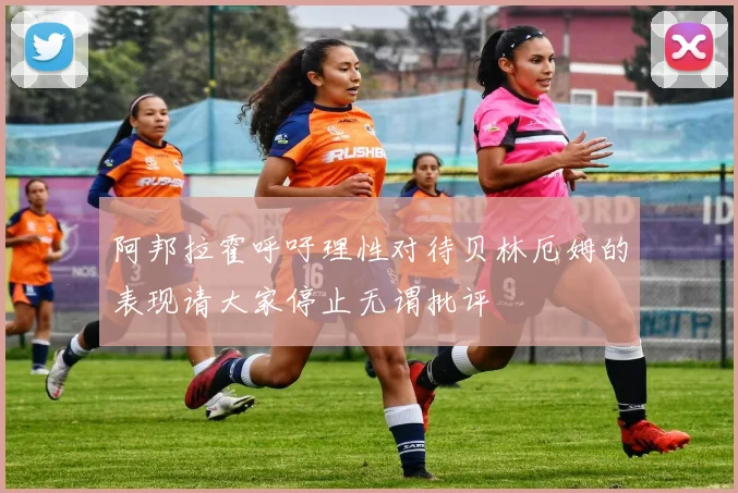 阿邦拉霍呼吁理性对待贝林厄姆的表现请大家停止无谓批评