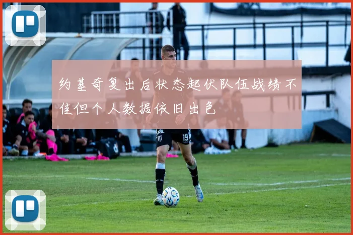 约基奇复出后状态起伏队伍战绩不佳但个人数据依旧出色