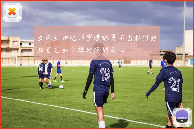 女网红回忆14岁遭球员不当私信经历直言如今想起感到恶心