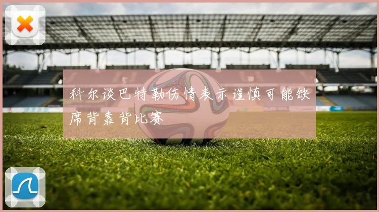 科尔谈巴特勒伤情表示谨慎可能缺席背靠背比赛