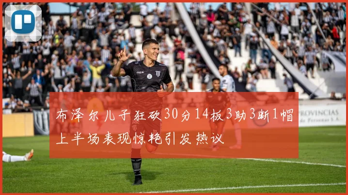 布泽尔儿子狂砍30分14板3助3断1帽上半场表现惊艳引发热议