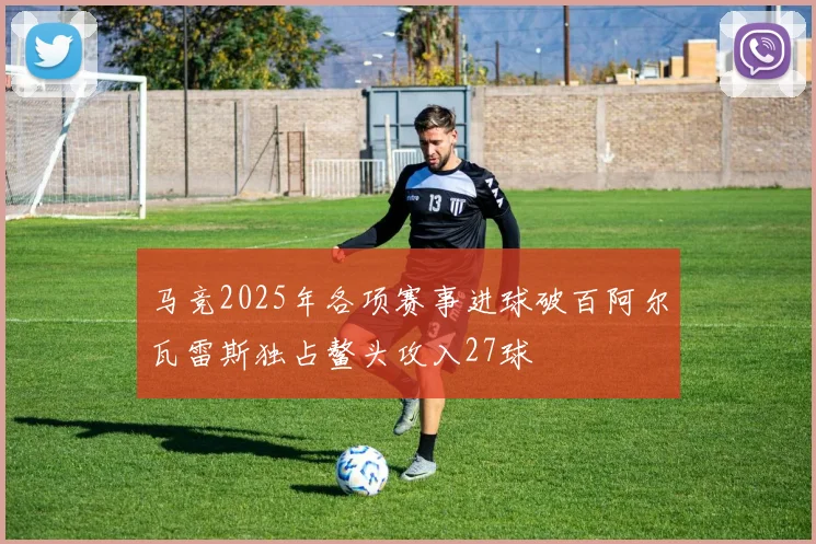 马竞2025年各项赛事进球破百阿尔瓦雷斯独占鳌头攻入27球