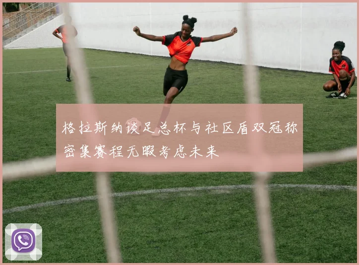 格拉斯纳谈足总杯与社区盾双冠称密集赛程无暇考虑未来