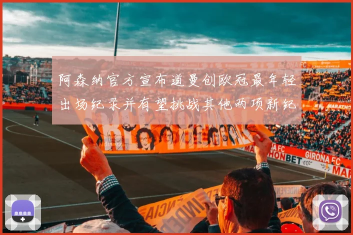 阿森纳官方宣布道曼创欧冠最年轻出场纪录并有望挑战其他两项新纪录