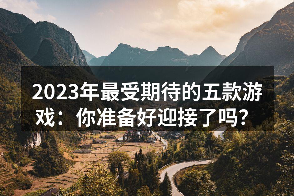 2023年最受期待的五款游戏：你准备好迎接了吗？