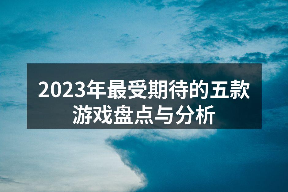 2023年最受期待的五款游戏盘点与分析