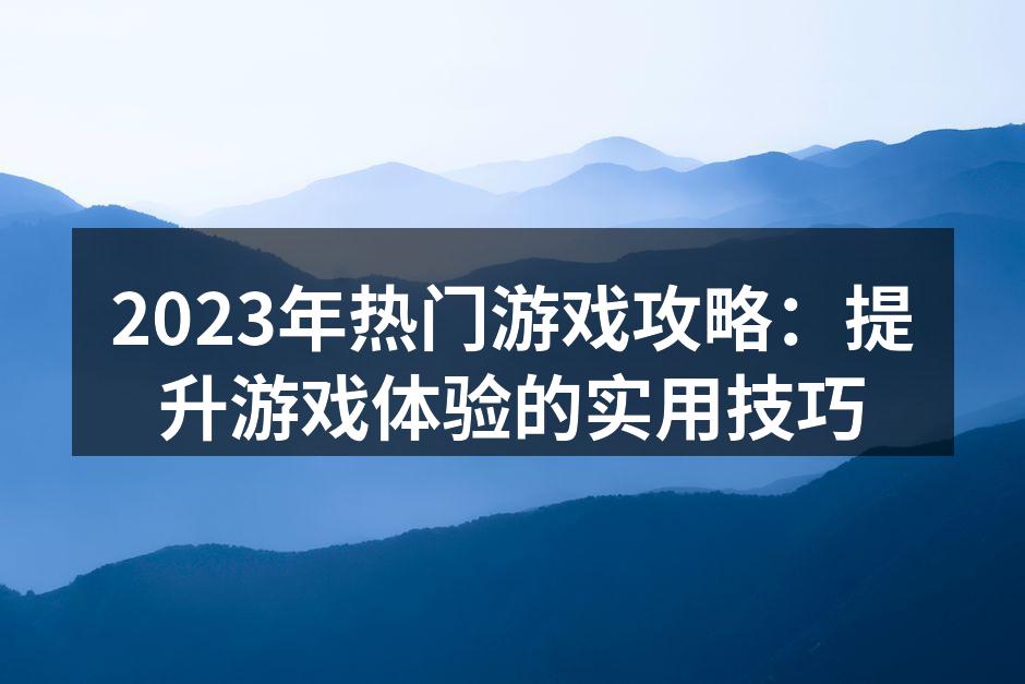 2023年热门游戏攻略：提升游戏体验的实