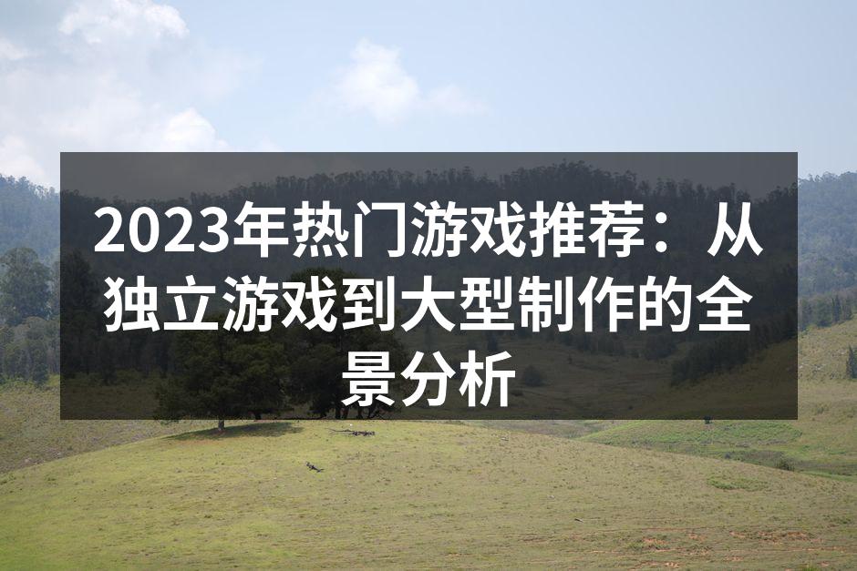 2023年热门游戏推荐：从独立游戏到大型制作的全景分析
