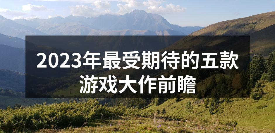 2023年最受期待的五款游戏大作前瞻